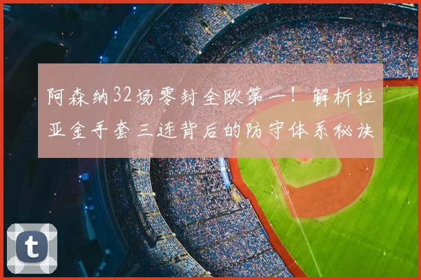 阿森纳32场零封全欧第一！解析拉亚金手套三连背后的防守体系秘诀