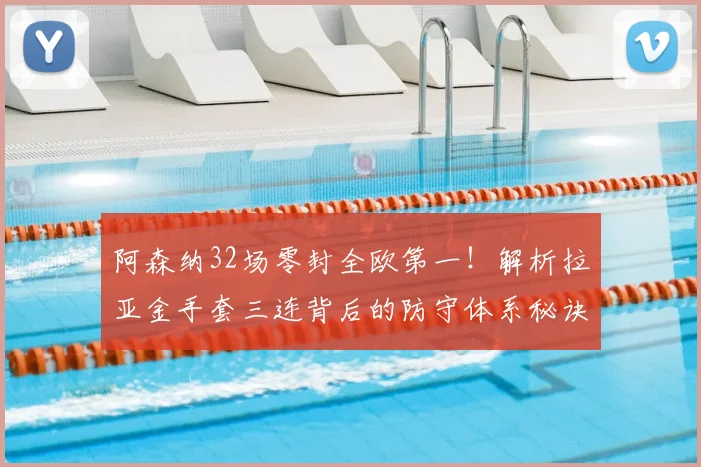 阿森纳32场零封全欧第一！解析拉亚金手套三连背后的防守体系秘诀