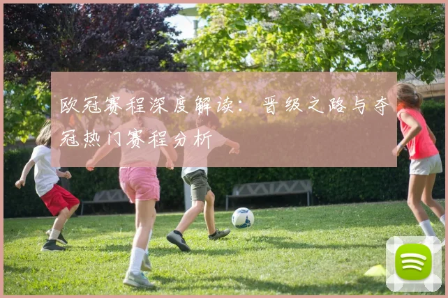 欧冠赛程深度解读:晋级之路与夺冠热门赛程分析