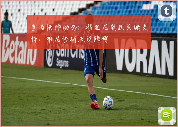 皇马换帅动态:穆里尼奥获关键支持,维尼修斯未设障碍