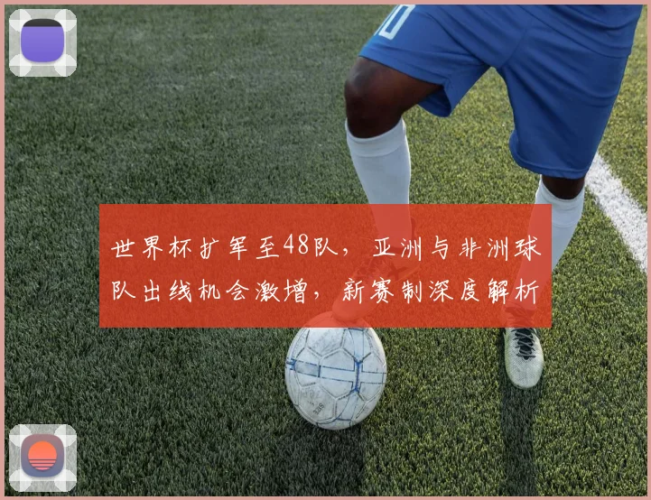 世界杯扩军至48队，亚洲与非洲球队出线机会激增，新赛制深度解析