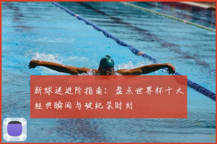 新球迷进阶指南：盘点世界杯十大经典瞬间与破纪录时刻