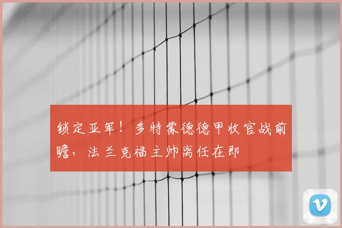 锁定亚军!多特蒙德德甲收官战前瞻,法兰克福主帅离任在即