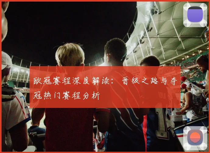 欧冠赛程深度解读：晋级之路与夺冠热门赛程分析