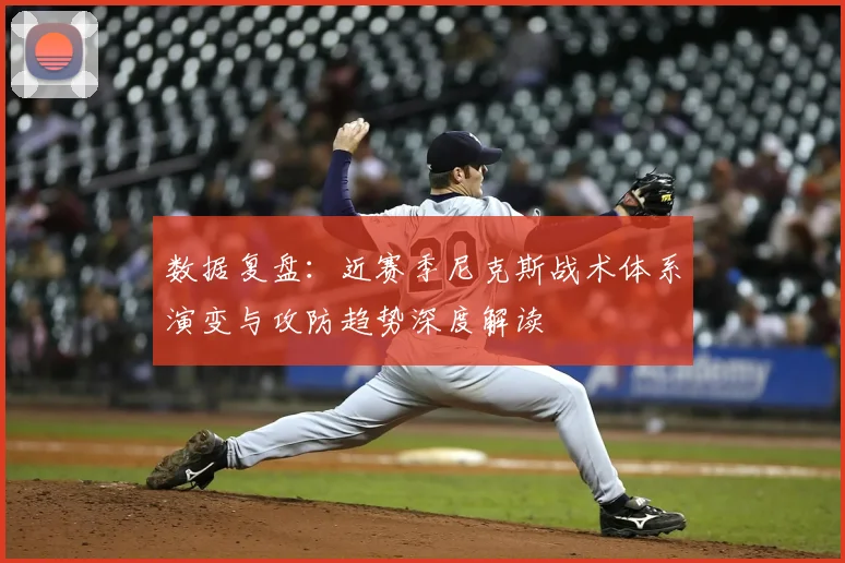 数据复盘:近赛季尼克斯战术体系演变与攻防趋势深度解读